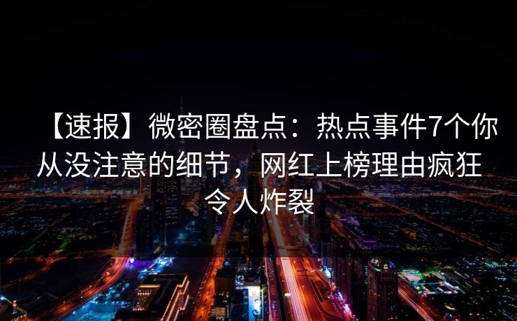 【速报】微密圈盘点：热点事件7个你从没注意的细节，网红上榜理由疯狂令人炸裂