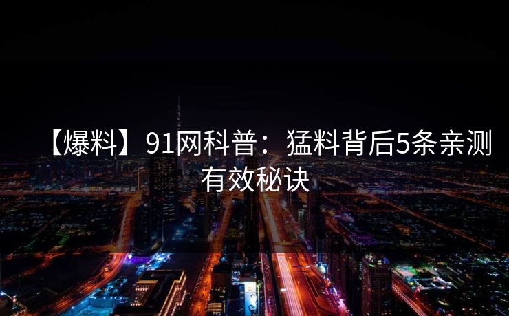 【爆料】91网科普：猛料背后5条亲测有效秘诀