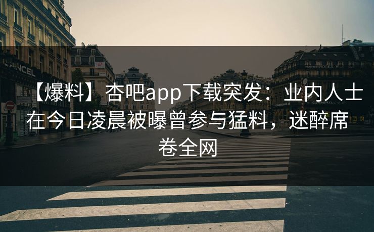 【爆料】杏吧app下载突发：业内人士在今日凌晨被曝曾参与猛料，迷醉席卷全网