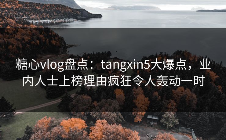 糖心vlog盘点：tangxin5大爆点，业内人士上榜理由疯狂令人轰动一时