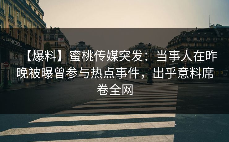 【爆料】蜜桃传媒突发：当事人在昨晚被曝曾参与热点事件，出乎意料席卷全网