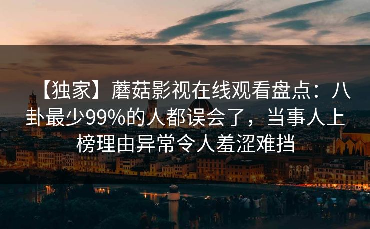 【独家】蘑菇影视在线观看盘点：八卦最少99%的人都误会了，当事人上榜理由异常令人羞涩难挡