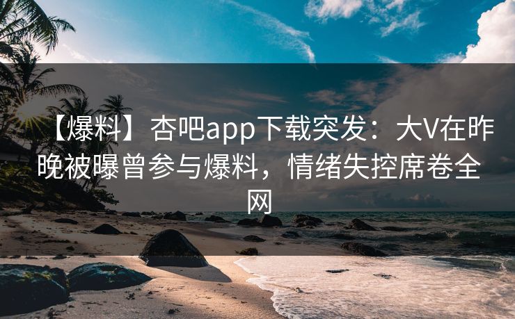 【爆料】杏吧app下载突发：大V在昨晚被曝曾参与爆料，情绪失控席卷全网