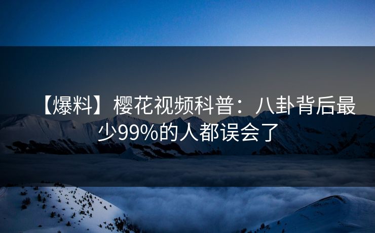 【爆料】樱花视频科普：八卦背后最少99%的人都误会了
