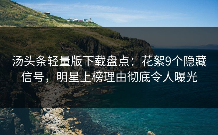 汤头条轻量版下载盘点：花絮9个隐藏信号，明星上榜理由彻底令人曝光