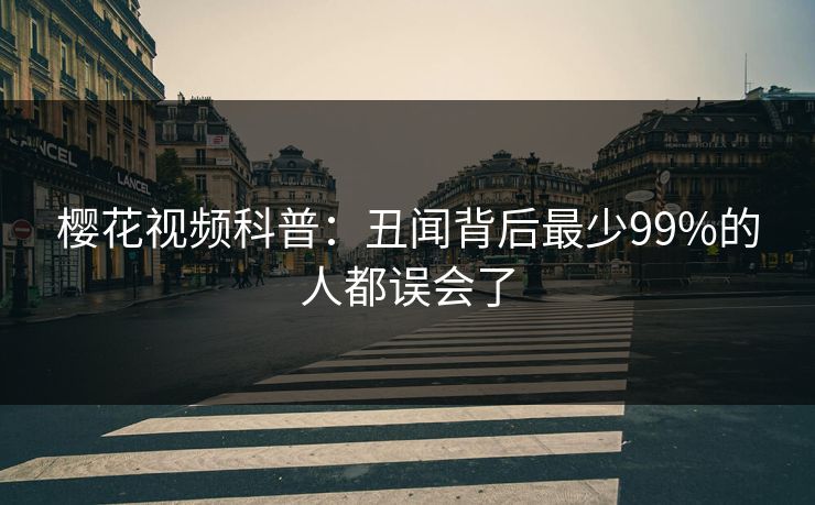 樱花视频科普：丑闻背后最少99%的人都误会了