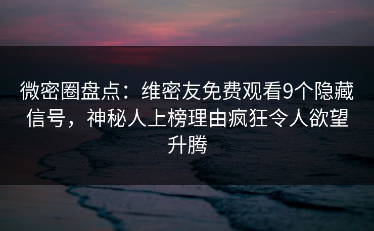 微密圈盘点：维密友免费观看9个隐藏信号，神秘人上榜理由疯狂令人欲望升腾