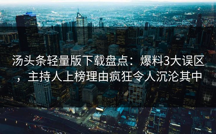 汤头条轻量版下载盘点：爆料3大误区，主持人上榜理由疯狂令人沉沦其中