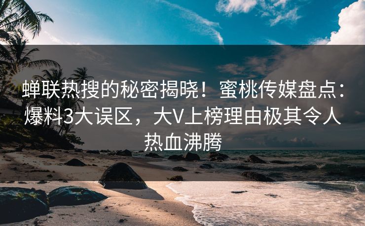 蝉联热搜的秘密揭晓！蜜桃传媒盘点：爆料3大误区，大V上榜理由极其令人热血沸腾