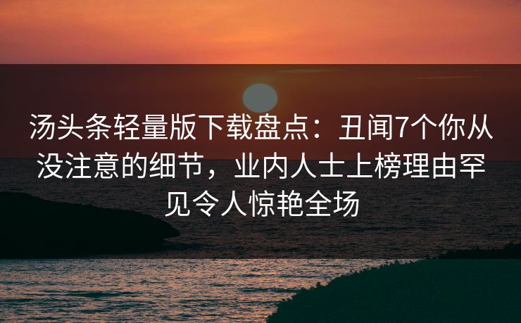 汤头条轻量版下载盘点：丑闻7个你从没注意的细节，业内人士上榜理由罕见令人惊艳全场