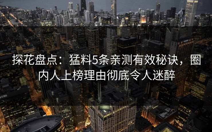 探花盘点：猛料5条亲测有效秘诀，圈内人上榜理由彻底令人迷醉