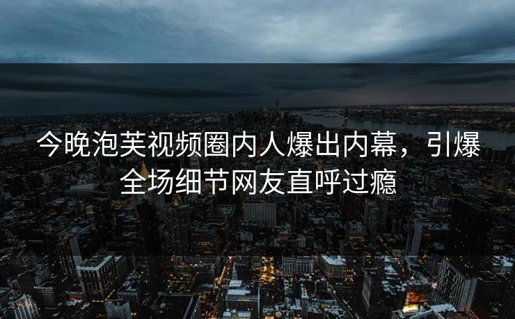 今晚泡芙视频圈内人爆出内幕，引爆全场细节网友直呼过瘾