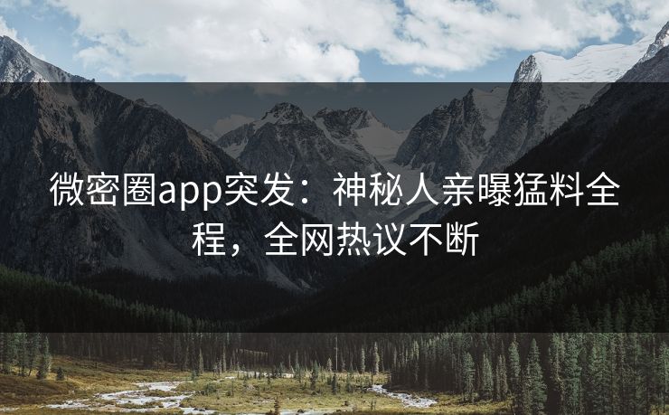 微密圈app突发：神秘人亲曝猛料全程，全网热议不断