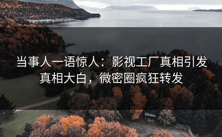 当事人一语惊人：影视工厂真相引发真相大白，微密圈疯狂转发