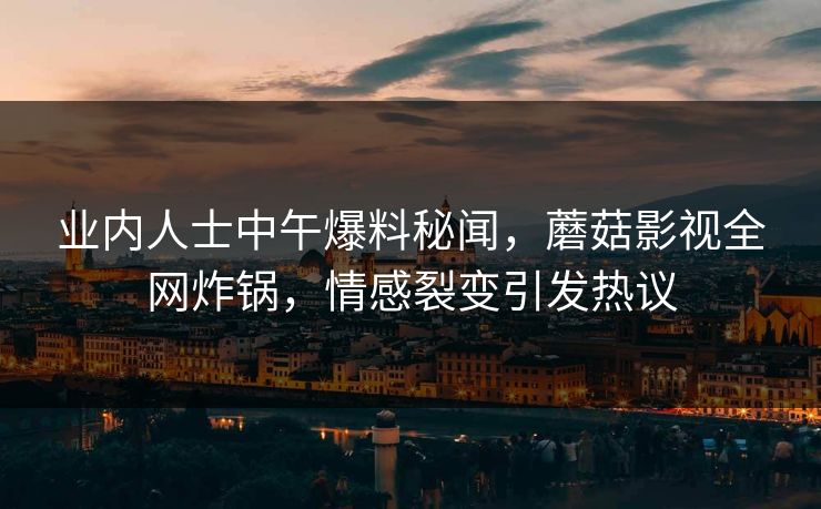 业内人士中午爆料秘闻，蘑菇影视全网炸锅，情感裂变引发热议