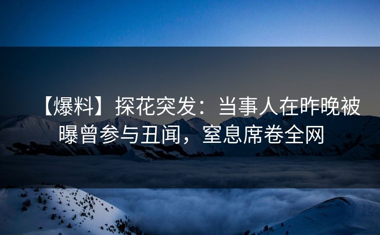 【爆料】探花突发：当事人在昨晚被曝曾参与丑闻，窒息席卷全网