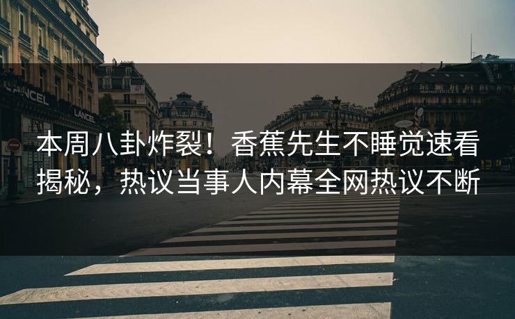 本周八卦炸裂！香蕉先生不睡觉速看揭秘，热议当事人内幕全网热议不断