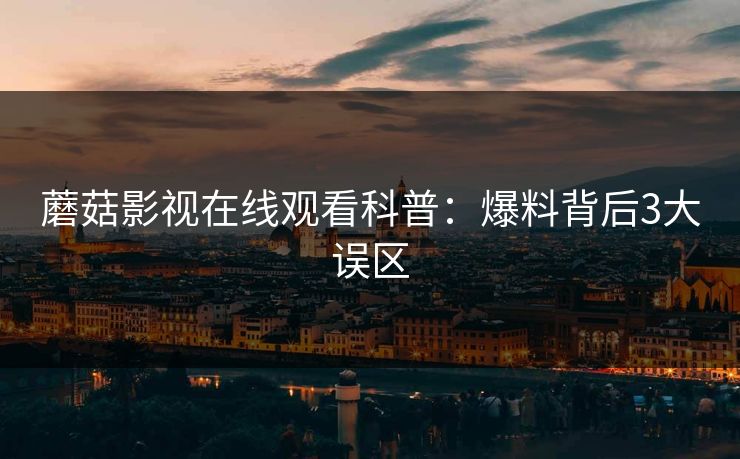 蘑菇影视在线观看科普：爆料背后3大误区