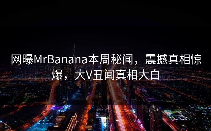 网曝MrBanana本周秘闻，震撼真相惊爆，大V丑闻真相大白
