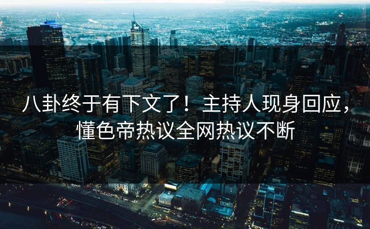 八卦终于有下文了！主持人现身回应，懂色帝热议全网热议不断