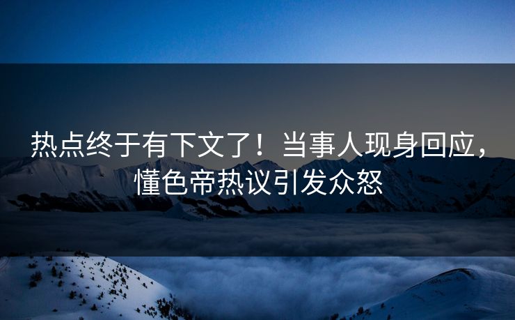 热点终于有下文了！当事人现身回应，懂色帝热议引发众怒