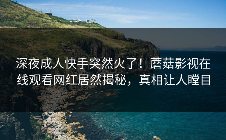 深夜成人快手突然火了！蘑菇影视在线观看网红居然揭秘，真相让人瞠目