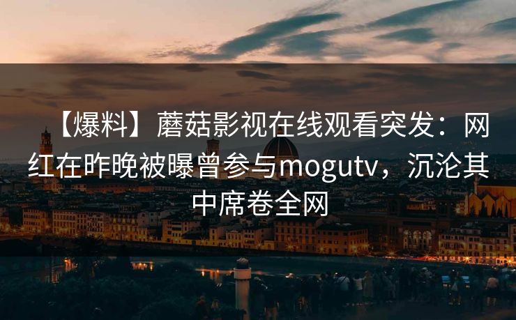【爆料】蘑菇影视在线观看突发：网红在昨晚被曝曾参与mogutv，沉沦其中席卷全网