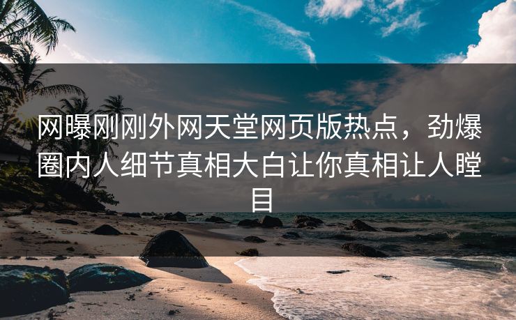 网曝刚刚外网天堂网页版热点，劲爆圈内人细节真相大白让你真相让人瞠目
