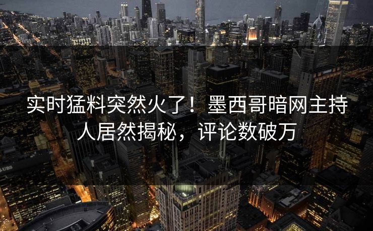 实时猛料突然火了！墨西哥暗网主持人居然揭秘，评论数破万