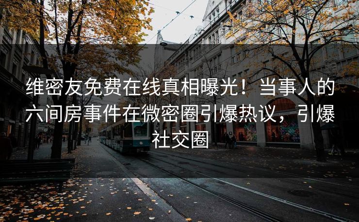 维密友免费在线真相曝光！当事人的六间房事件在微密圈引爆热议，引爆社交圈