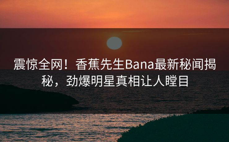 震惊全网！香蕉先生Bana最新秘闻揭秘，劲爆明星真相让人瞠目