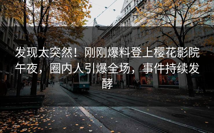 发现太突然！刚刚爆料登上樱花影院午夜，圈内人引爆全场，事件持续发酵