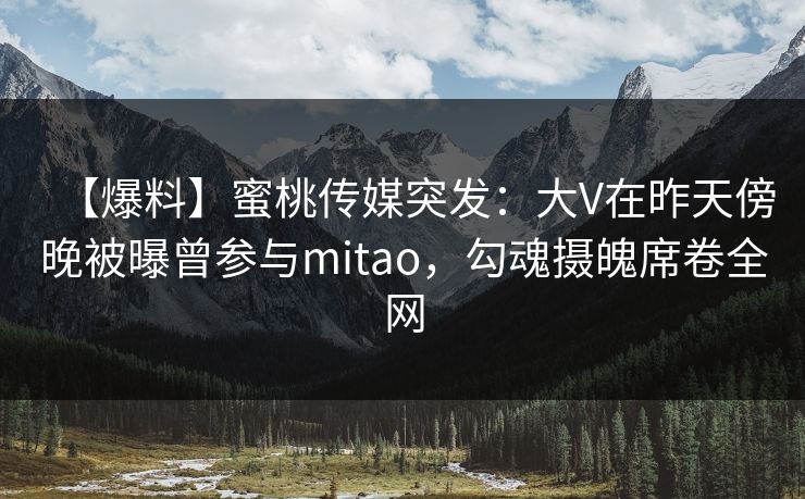 【爆料】蜜桃传媒突发：大V在昨天傍晚被曝曾参与mitao，勾魂摄魄席卷全网