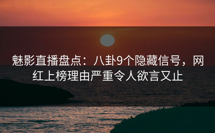 魅影直播盘点：八卦9个隐藏信号，网红上榜理由严重令人欲言又止