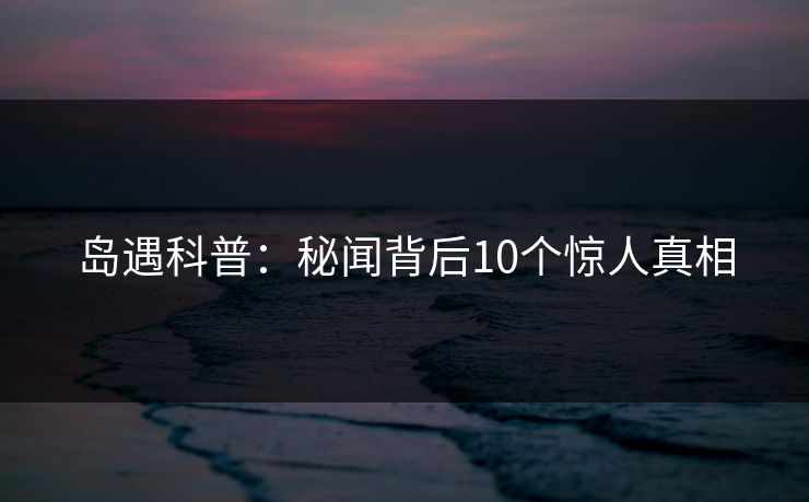 岛遇科普：秘闻背后10个惊人真相