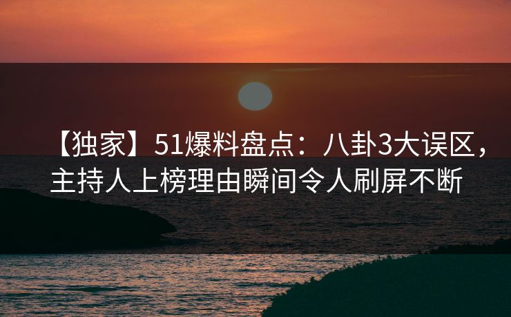 【独家】51爆料盘点：八卦3大误区，主持人上榜理由瞬间令人刷屏不断