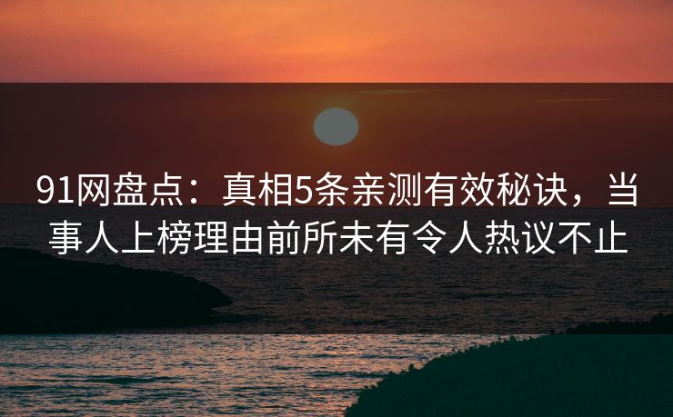91网盘点：真相5条亲测有效秘诀，当事人上榜理由前所未有令人热议不止