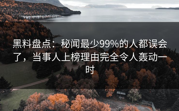 黑料盘点：秘闻最少99%的人都误会了，当事人上榜理由完全令人轰动一时