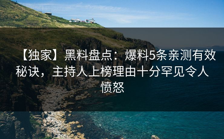 【独家】黑料盘点：爆料5条亲测有效秘诀，主持人上榜理由十分罕见令人愤怒