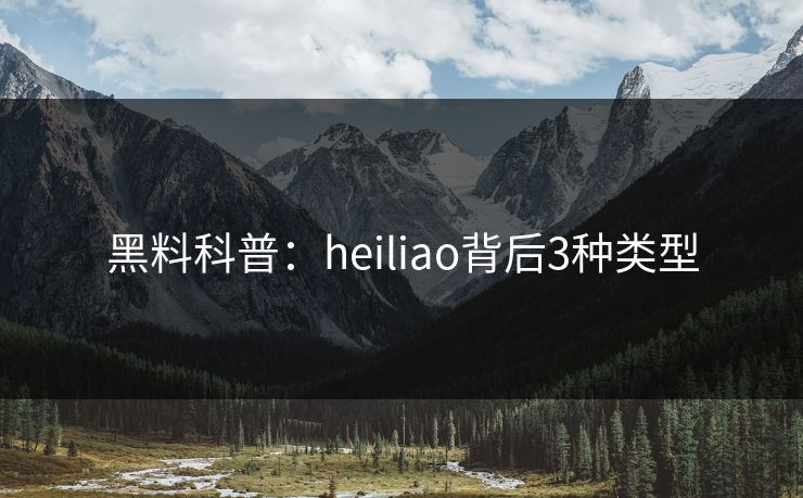 黑料科普：heiliao背后3种类型