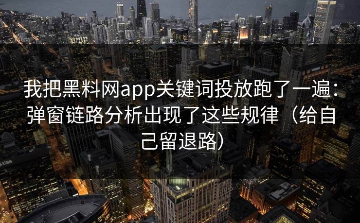 我把黑料网app关键词投放跑了一遍：弹窗链路分析出现了这些规律（给自己留退路）