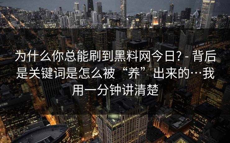 为什么你总能刷到黑料网今日? - 背后是关键词是怎么被“养”出来的…我用一分钟讲清楚