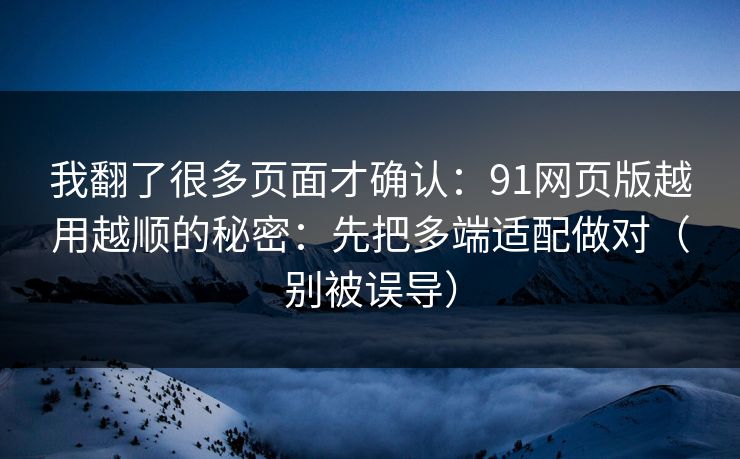 我翻了很多页面才确认：91网页版越用越顺的秘密：先把多端适配做对（别被误导）