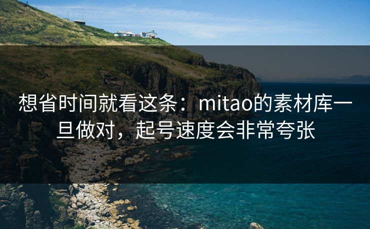 想省时间就看这条:mitao的素材库一旦做对,起号速度会非常夸张 想省时间就看这条:mitao的素材库一旦做对,起号速度会非常夸张