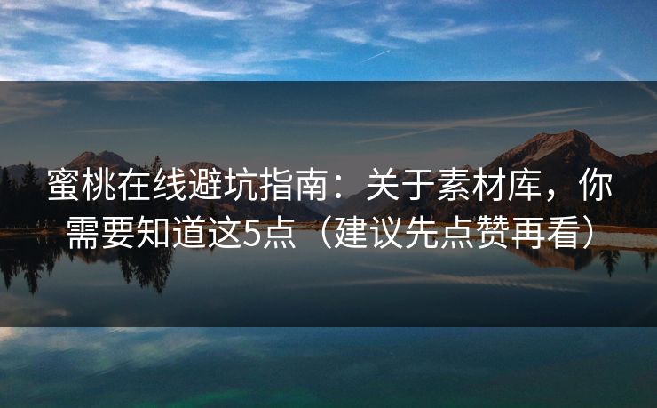 蜜桃在线避坑指南：关于素材库，你需要知道这5点（建议先点赞再看）