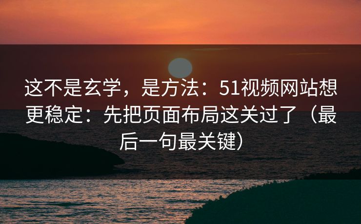 这不是玄学，是方法：51视频网站想更稳定：先把页面布局这关过了（最后一句最关键）