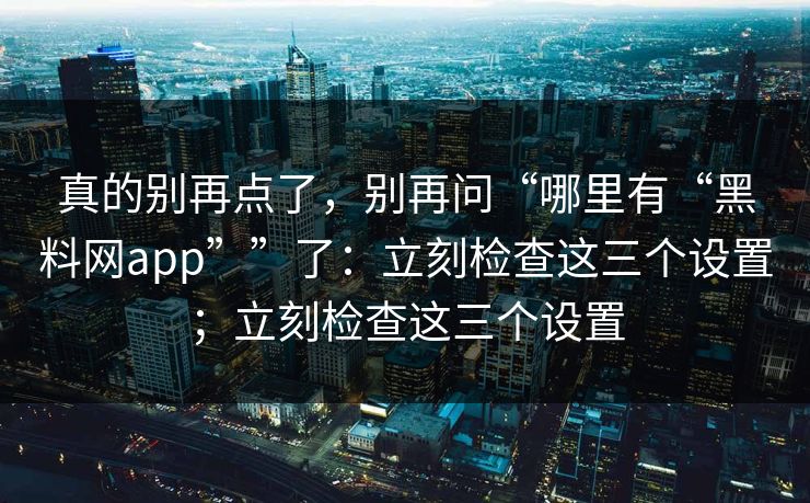 真的别再点了，别再问“哪里有“黑料网app””了：立刻检查这三个设置；立刻检查这三个设置