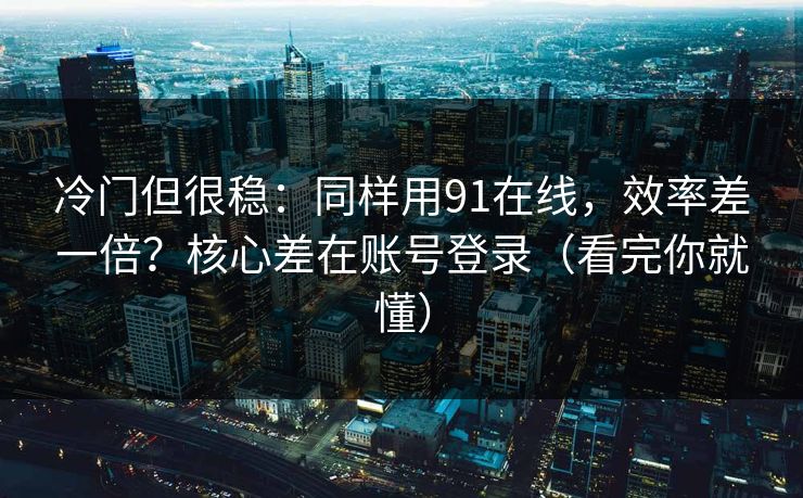 冷门但很稳：同样用91在线，效率差一倍？核心差在账号登录（看完你就懂）