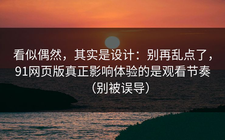 看似偶然，其实是设计：别再乱点了，91网页版真正影响体验的是观看节奏（别被误导）