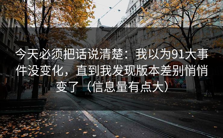 今天必须把话说清楚：我以为91大事件没变化，直到我发现版本差别悄悄变了（信息量有点大）